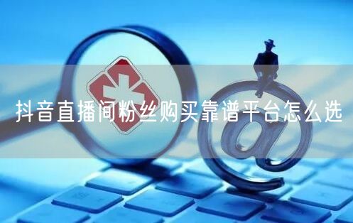 抖音直播间粉丝购买靠谱平台怎么选