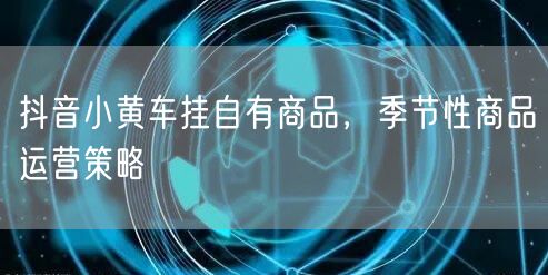 抖音小黄车挂自有商品，季节性商品运营策略