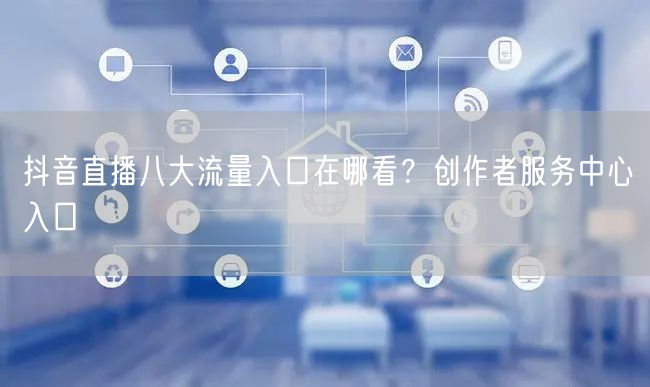 抖音直播八大流量入口在哪看？创作者服务中心入口