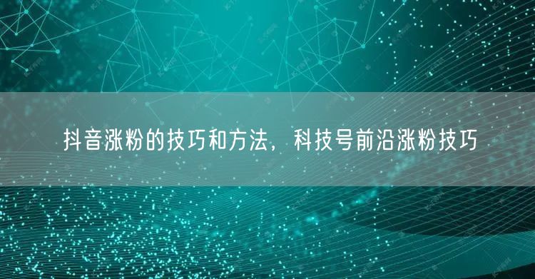 抖音涨粉的技巧和方法，科技号前沿涨粉技巧