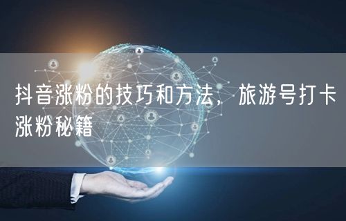 抖音涨粉的技巧和方法，旅游号打卡涨粉秘籍