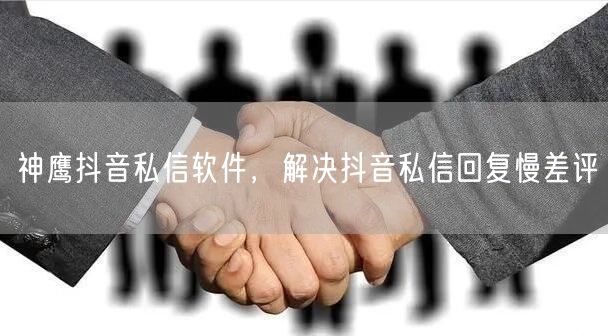 神鹰抖音私信软件，解决抖音私信回复慢差评