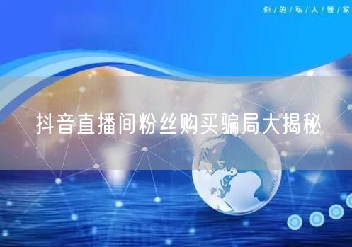 抖音直播间粉丝购买骗局大揭秘