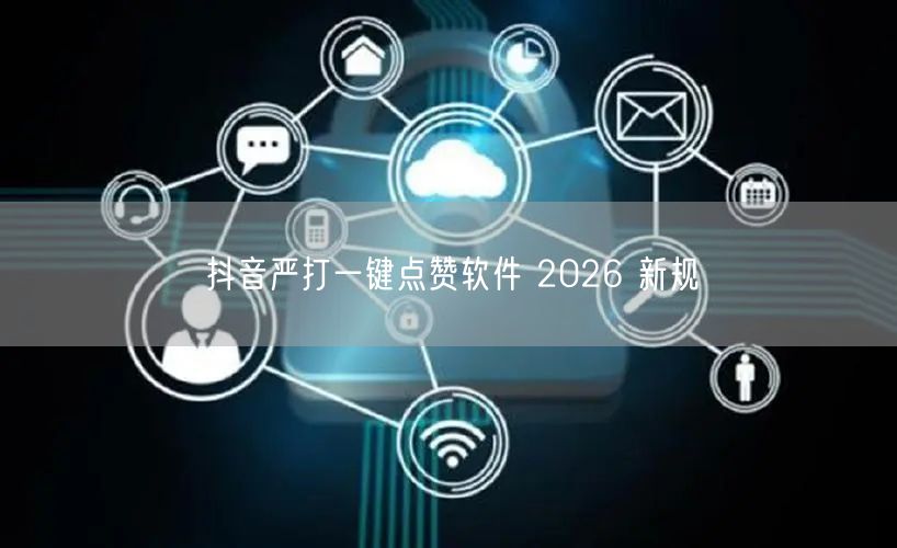 抖音严打一键点赞软件 2026 新规