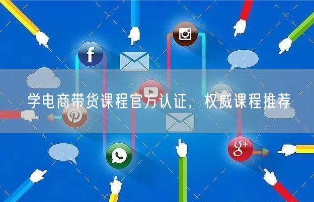 学电商带货课程官方认证，权威课程推荐