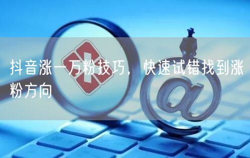 抖音涨一万粉技巧，快速试错找到涨粉方向