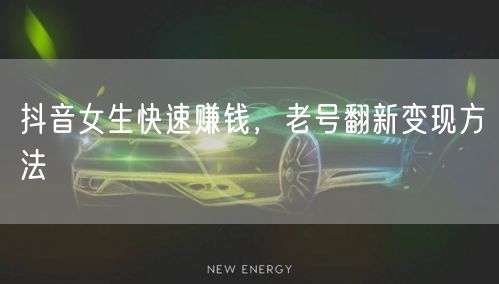 抖音女生快速赚钱，老号翻新变现方法
