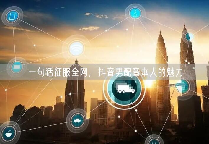 一句话征服全网，抖音男配音本人的魅力