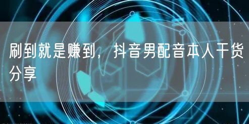 刷到就是赚到，抖音男配音本人干货分享