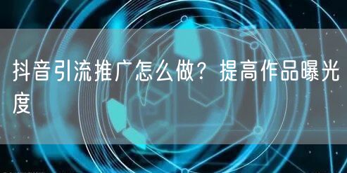 抖音引流推广怎么做？提高作品曝光度
