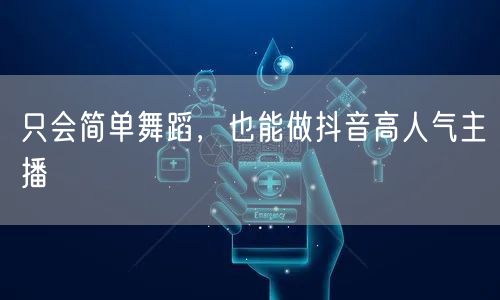 只会简单舞蹈，也能做抖音高人气主播