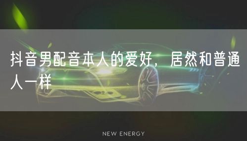 抖音男配音本人的爱好，居然和普通人一样