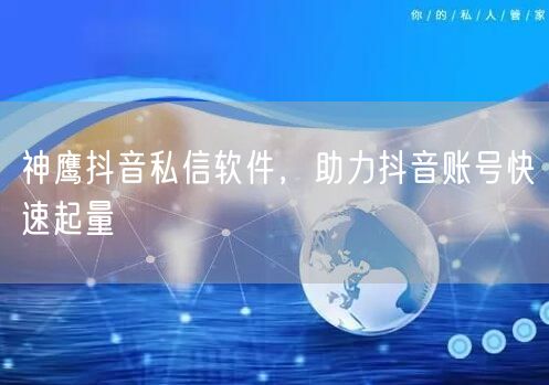 神鹰抖音私信软件，助力抖音账号快速起量