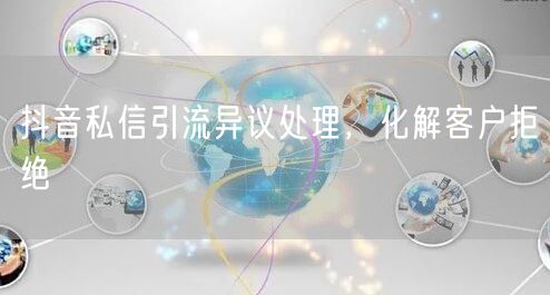 抖音私信引流异议处理，化解客户拒绝