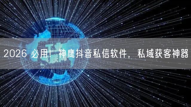 2026 必用！神鹰抖音私信软件，私域获客神器