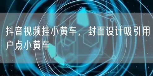 抖音视频挂小黄车，封面设计吸引用户点小黄车