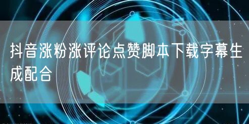 抖音涨粉涨评论点赞脚本下载字幕生成配合