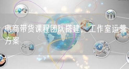 电商带货课程团队搭建，工作室运营方案