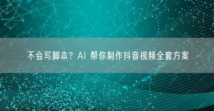 不会写脚本？AI 帮你制作抖音视频全套方案