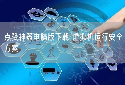 点赞神器电脑版下载 虚拟机运行安全方案