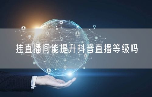 挂直播间能提升抖音直播等级吗