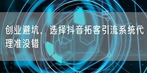 创业避坑，选择抖音拓客引流系统代理准没错