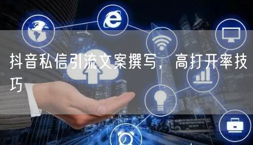 抖音私信引流文案撰写，高打开率技巧