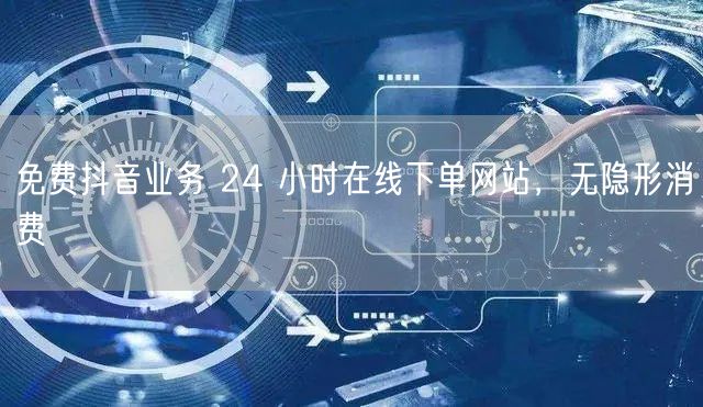 免费抖音业务 24 小时在线下单网站，无隐形消费