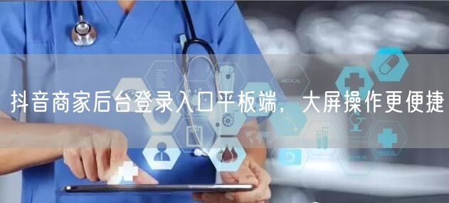 抖音商家后台登录入口平板端，大屏操作更便捷
