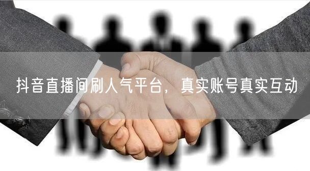 抖音直播间刷人气平台，真实账号真实互动