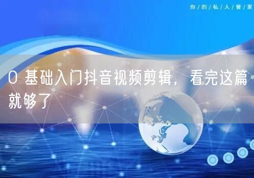 0 基础入门抖音视频剪辑，看完这篇就够了