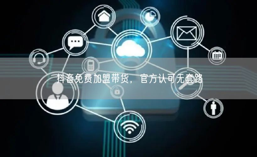 抖音免费加盟带货，官方认可无套路