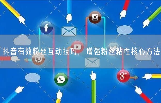 抖音有效粉丝互动技巧，增强粉丝粘性核心方法