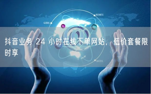 抖音业务 24 小时在线下单网站，低价套餐限时享