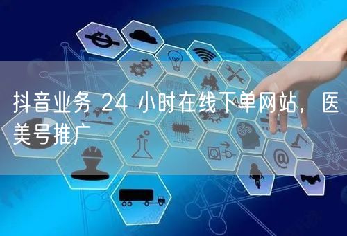 抖音业务 24 小时在线下单网站，医美号推广