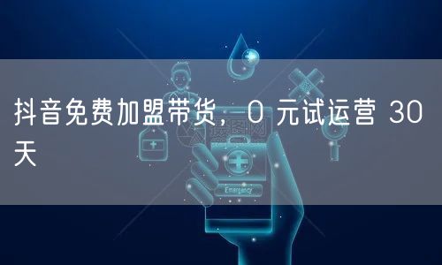 抖音免费加盟带货，0 元试运营 30 天