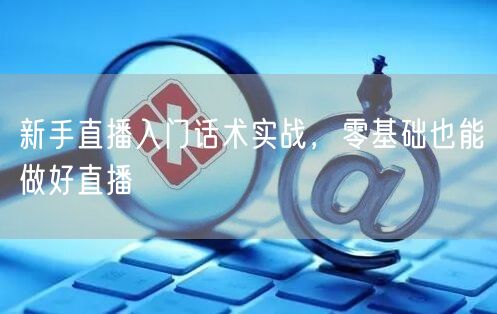 新手直播入门话术实战，零基础也能做好直播