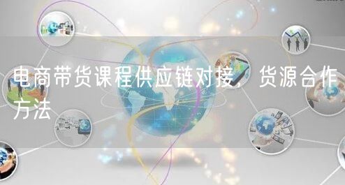 电商带货课程供应链对接，货源合作方法