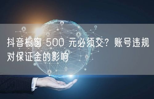 抖音橱窗 500 元必须交？账号违规对保证金的影响