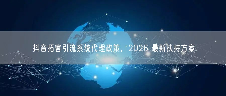 抖音拓客引流系统代理政策，2026 最新扶持方案