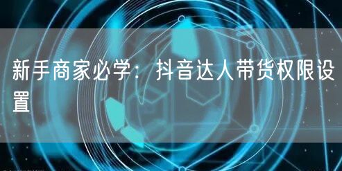 新手商家必学：抖音达人带货权限设置