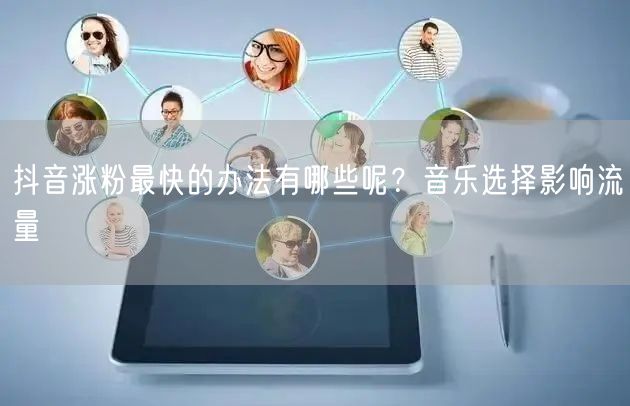 抖音涨粉最快的办法有哪些呢？音乐选择影响流量