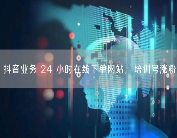 抖音业务 24 小时在线下单网站，培训号涨粉