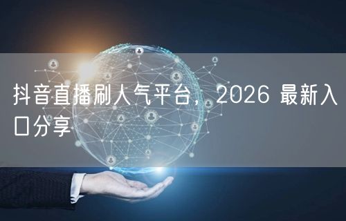 抖音直播刷人气平台，2026 最新入口分享