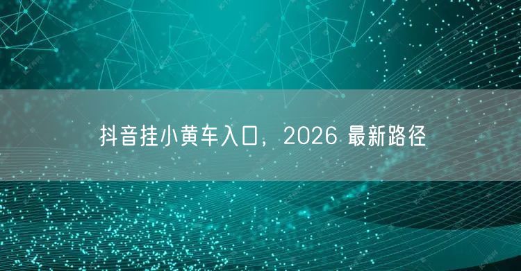 抖音挂小黄车入口，2026 最新路径