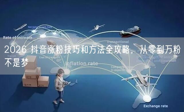 2026 抖音涨粉技巧和方法全攻略，从零到万粉不是梦