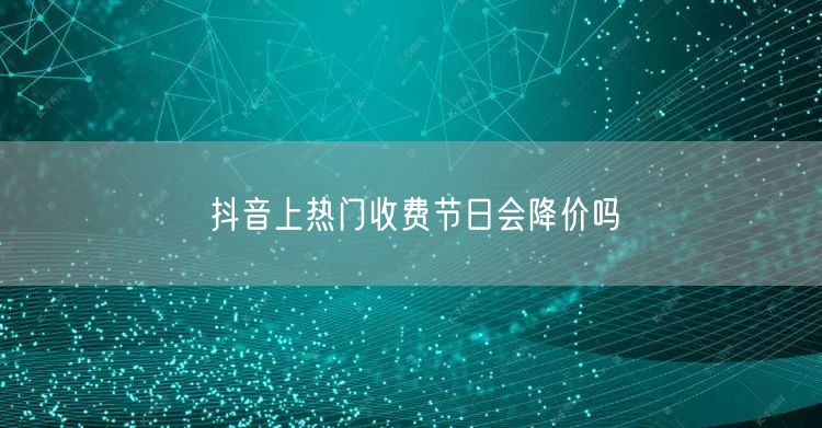 抖音上热门收费节日会降价吗
