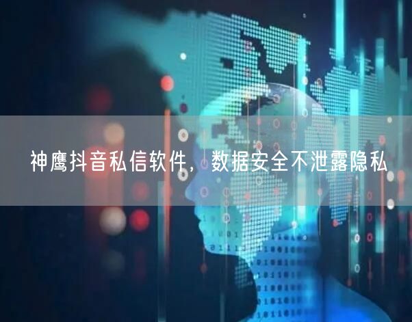 神鹰抖音私信软件，数据安全不泄露隐私
