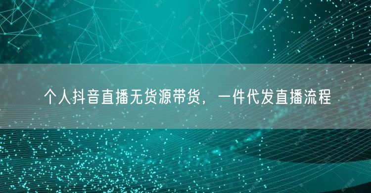 个人抖音直播无货源带货，一件代发直播流程