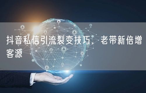 抖音私信引流裂变技巧，老带新倍增客源